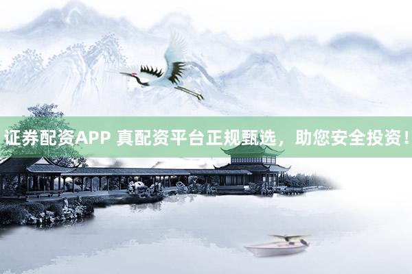 证券配资APP 真配资平台正规甄选，助您安全投资！
