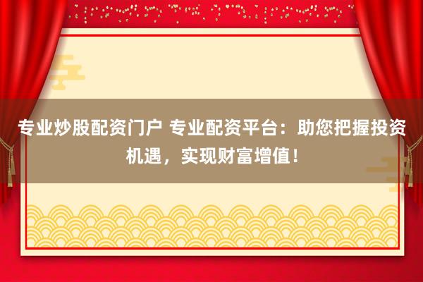 专业炒股配资门户 专业配资平台：助您把握投资机遇，实现财富增值！