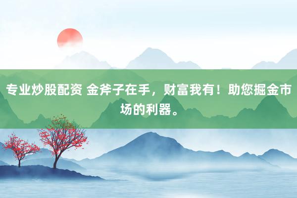 专业炒股配资 金斧子在手，财富我有！助您掘金市场的利器。