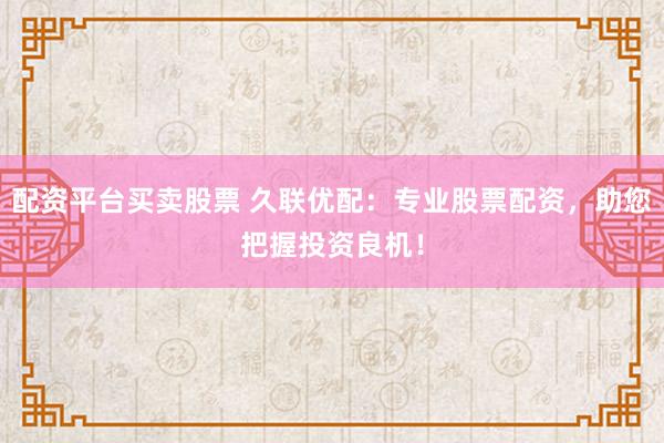配资平台买卖股票 久联优配：专业股票配资，助您把握投资良机！