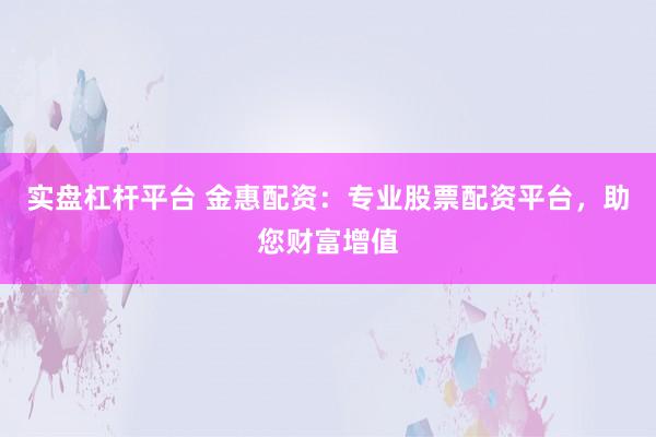 实盘杠杆平台 金惠配资：专业股票配资平台，助您财富增值