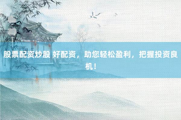 股票配资炒股 好配资，助您轻松盈利，把握投资良机！