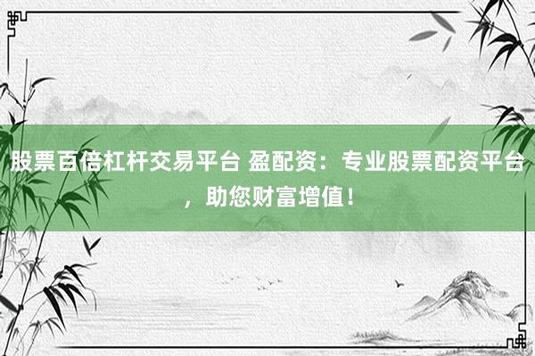 股票百倍杠杆交易平台 盈配资：专业股票配资平台，助您财富增值！