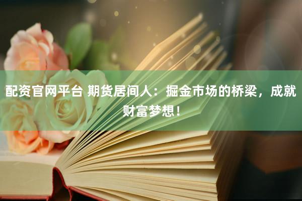 配资官网平台 期货居间人：掘金市场的桥梁，成就财富梦想！