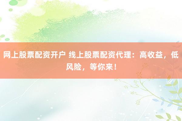 网上股票配资开户 线上股票配资代理：高收益，低风险，等你来！