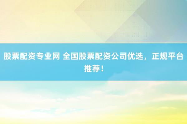 股票配资专业网 全国股票配资公司优选，正规平台推荐！