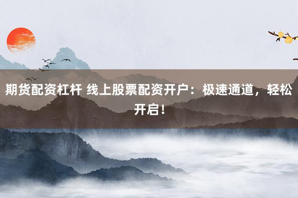 期货配资杠杆 线上股票配资开户：极速通道，轻松开启！