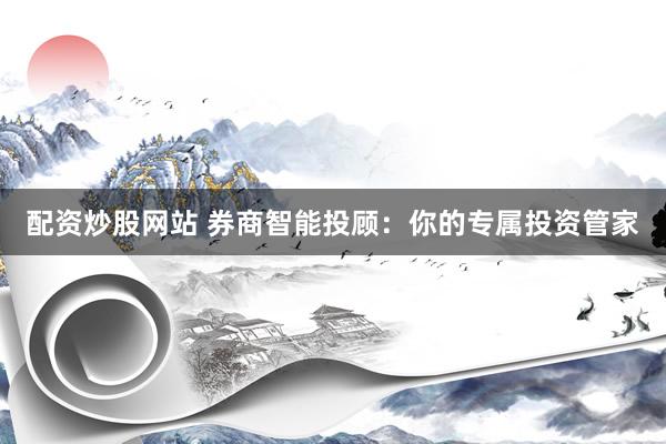 配资炒股网站 券商智能投顾：你的专属投资管家
