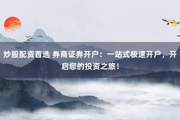 炒股配资首选 券商证券开户：一站式极速开户，开启您的投资之旅！
