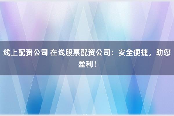 线上配资公司 在线股票配资公司：安全便捷，助您盈利！