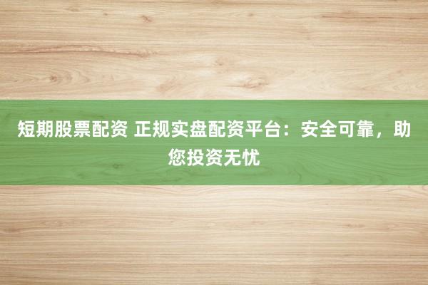 短期股票配资 正规实盘配资平台：安全可靠，助您投资无忧