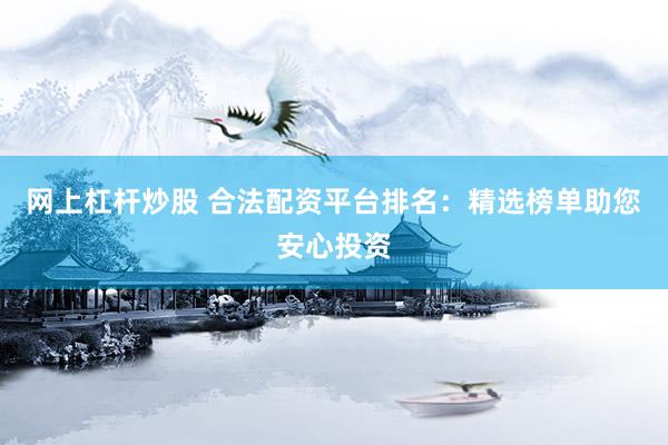 网上杠杆炒股 合法配资平台排名：精选榜单助您安心投资