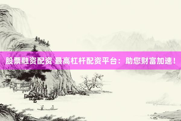 股票融资配资 最高杠杆配资平台：助您财富加速！