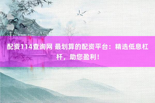 配资114查询网 最划算的配资平台：精选低息杠杆，助您盈利！