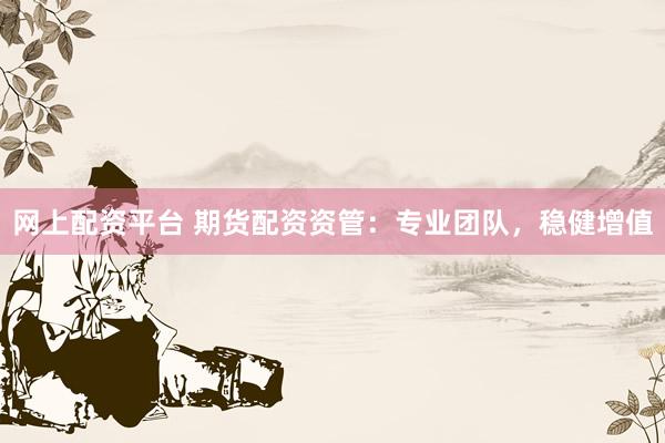 网上配资平台 期货配资资管：专业团队，稳健增值