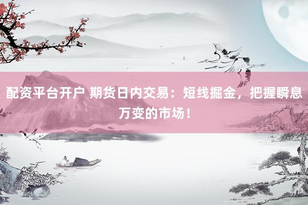 配资平台开户 期货日内交易：短线掘金，把握瞬息万变的市场！