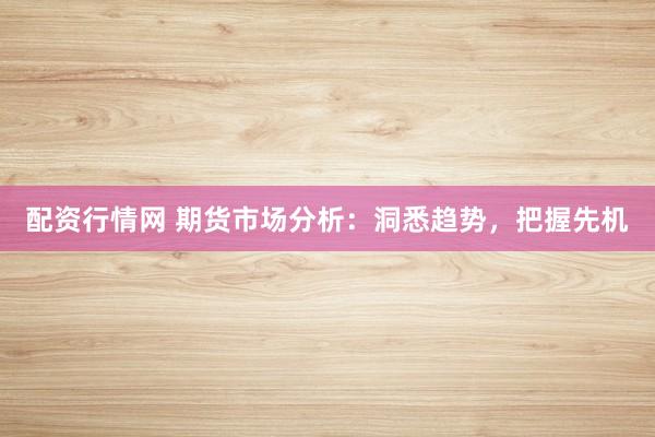 配资行情网 期货市场分析：洞悉趋势，把握先机