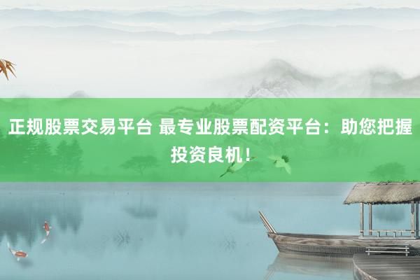 正规股票交易平台 最专业股票配资平台：助您把握投资良机！