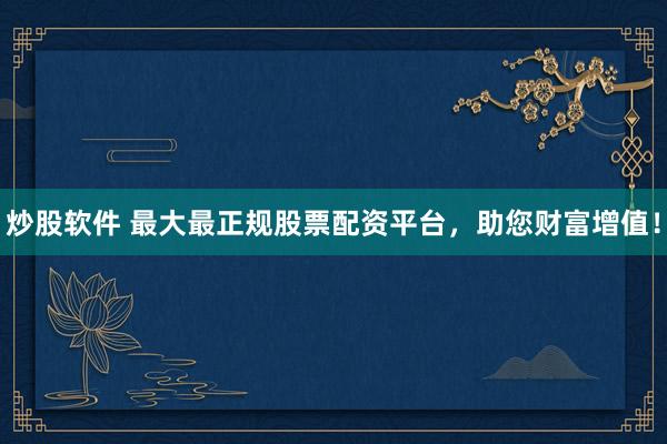 炒股软件 最大最正规股票配资平台，助您财富增值！