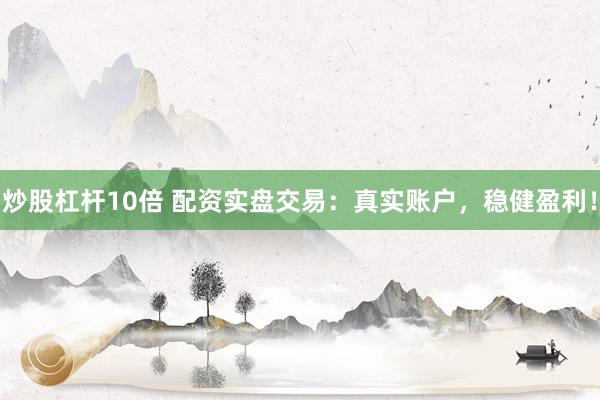 炒股杠杆10倍 配资实盘交易：真实账户，稳健盈利！