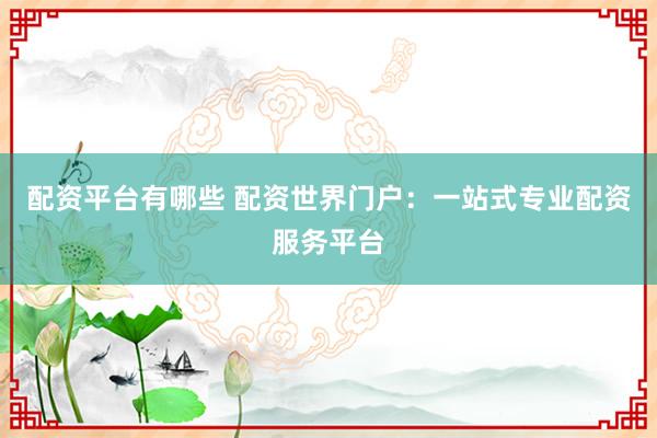 配资平台有哪些 配资世界门户：一站式专业配资服务平台