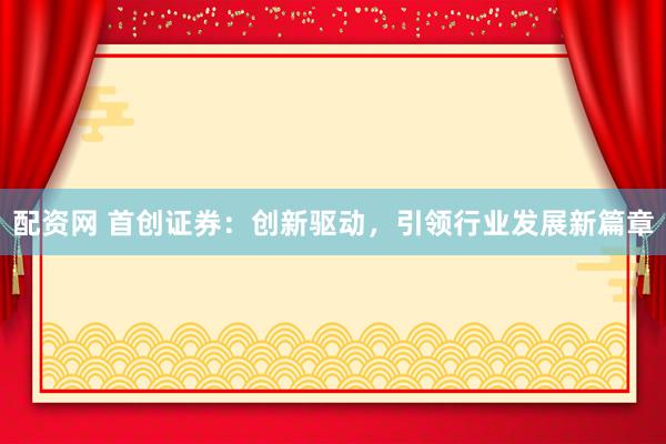 配资网 首创证券：创新驱动，引领行业发展新篇章