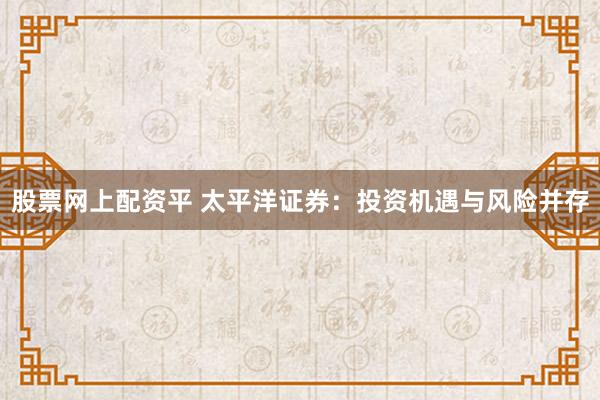 股票网上配资平 太平洋证券：投资机遇与风险并存