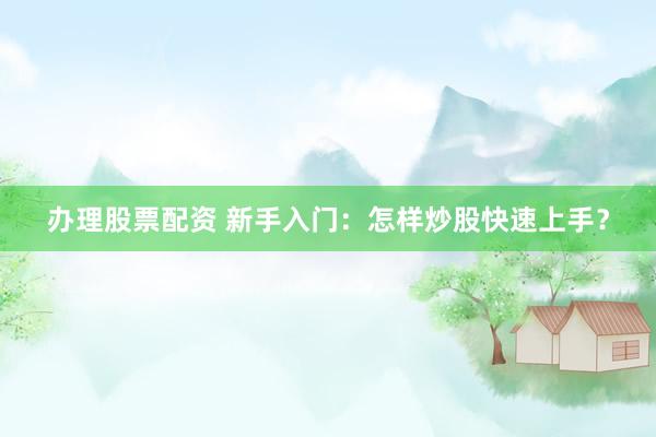 办理股票配资 新手入门：怎样炒股快速上手？
