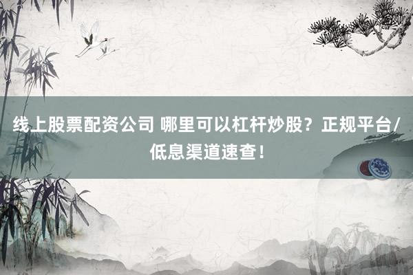 线上股票配资公司 哪里可以杠杆炒股？正规平台/低息渠道速查！
