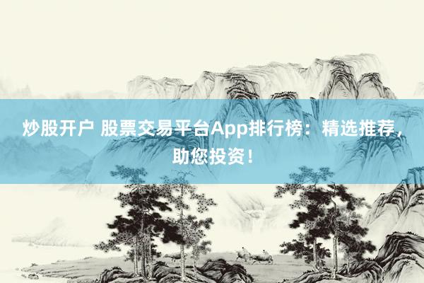 炒股开户 股票交易平台App排行榜：精选推荐，助您投资！
