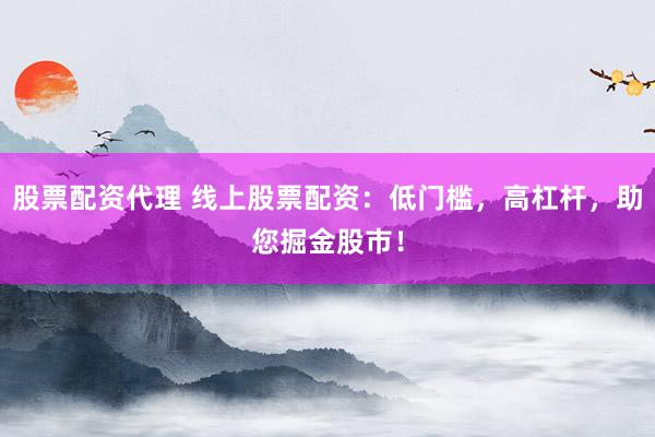 股票配资代理 线上股票配资：低门槛，高杠杆，助您掘金股市！