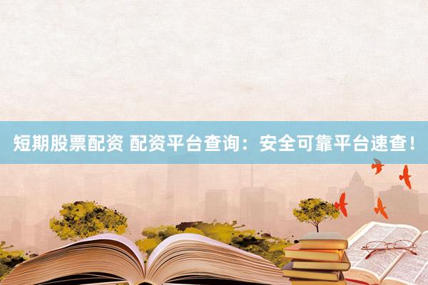 短期股票配资 配资平台查询：安全可靠平台速查！