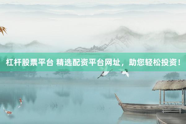 杠杆股票平台 精选配资平台网址，助您轻松投资！