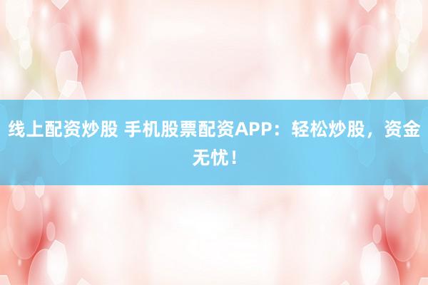 线上配资炒股 手机股票配资APP：轻松炒股，资金无忧！
