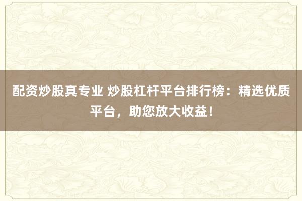 配资炒股真专业 炒股杠杆平台排行榜：精选优质平台，助您放大收益！