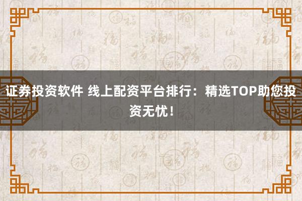 证券投资软件 线上配资平台排行：精选TOP助您投资无忧！