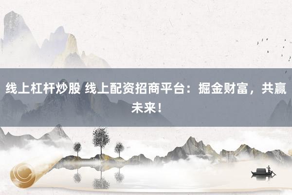 线上杠杆炒股 线上配资招商平台：掘金财富，共赢未来！