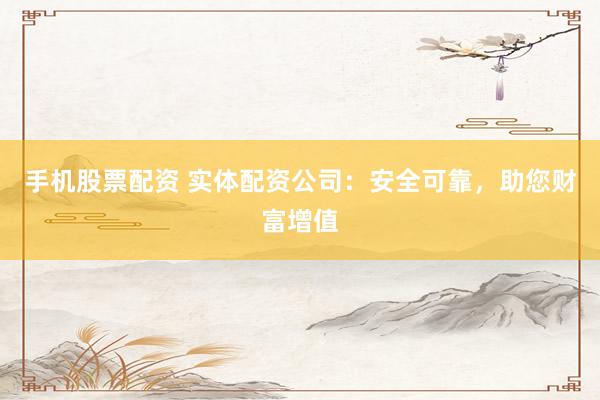 手机股票配资 实体配资公司：安全可靠，助您财富增值