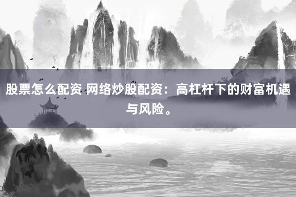 股票怎么配资 网络炒股配资：高杠杆下的财富机遇与风险。