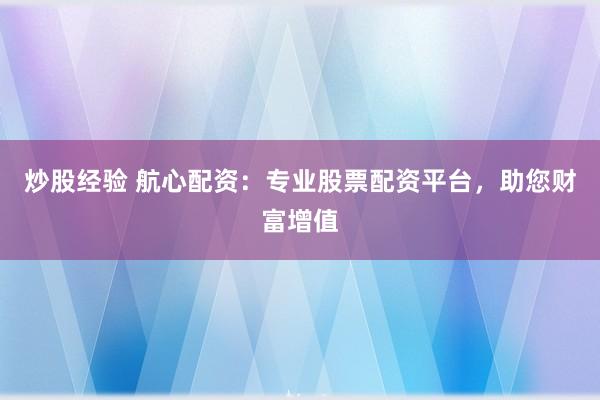 炒股经验 航心配资：专业股票配资平台，助您财富增值