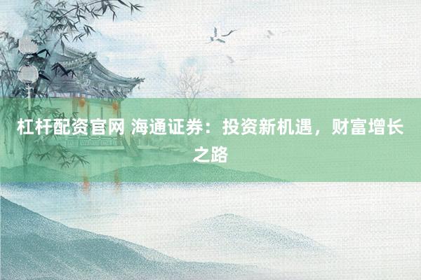 杠杆配资官网 海通证券：投资新机遇，财富增长之路
