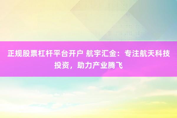 正规股票杠杆平台开户 航宇汇金：专注航天科技投资，助力产业腾飞