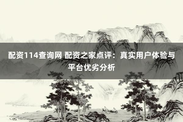配资114查询网 配资之家点评：真实用户体验与平台优劣分析