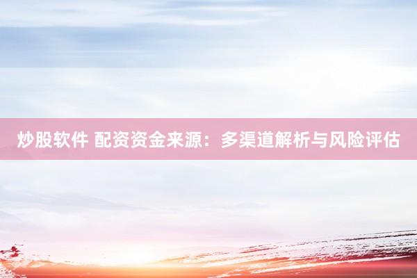 炒股软件 配资资金来源：多渠道解析与风险评估