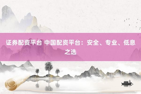 证券配资平台 中国配资平台：安全、专业、低息之选