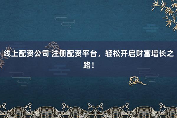 线上配资公司 注册配资平台，轻松开启财富增长之路！