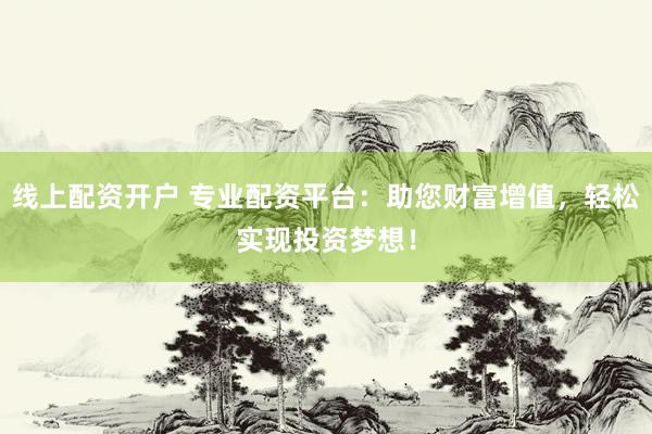 线上配资开户 专业配资平台：助您财富增值，轻松实现投资梦想！