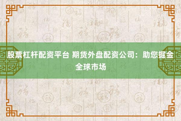 股票杠杆配资平台 期货外盘配资公司：助您掘金全球市场