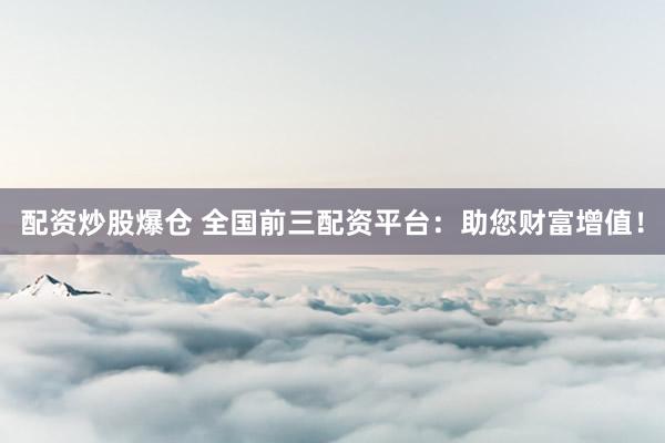 配资炒股爆仓 全国前三配资平台：助您财富增值！