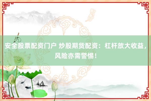 安全股票配资门户 炒股期货配资：杠杆放大收益，风险亦需警惕！